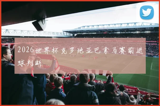 2026世界杯克罗地亚巴拿马赛前进球判断