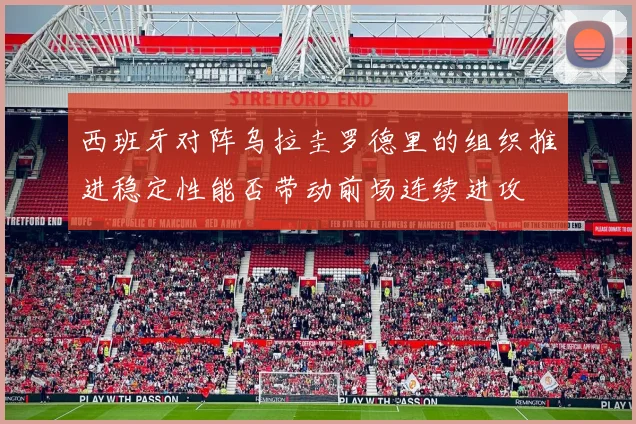 西班牙对阵乌拉圭罗德里的组织推进稳定性能否带动前场连续进攻