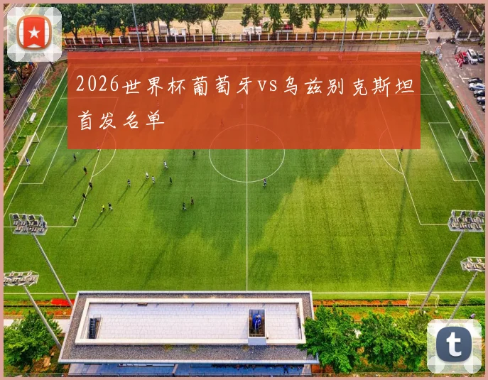 2026世界杯葡萄牙vs乌兹别克斯坦首发名单