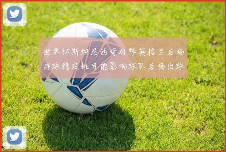 世界杯斯坦尼西奇对阵英格兰后场持球稳定性可能影响球队后场出球