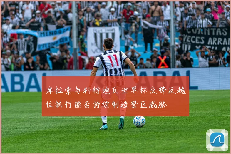 库拉索与科特迪瓦世界杯交锋反越位执行能否持续制造禁区威胁