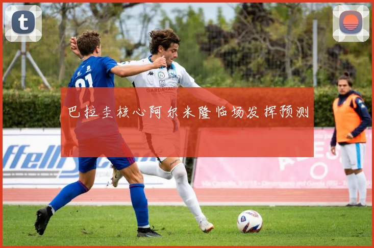巴拉圭核心阿尔米隆临场发挥预测