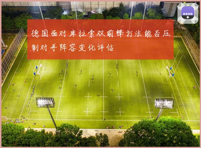 德国面对库拉索双前锋打法能否压制对手阵容变化评估