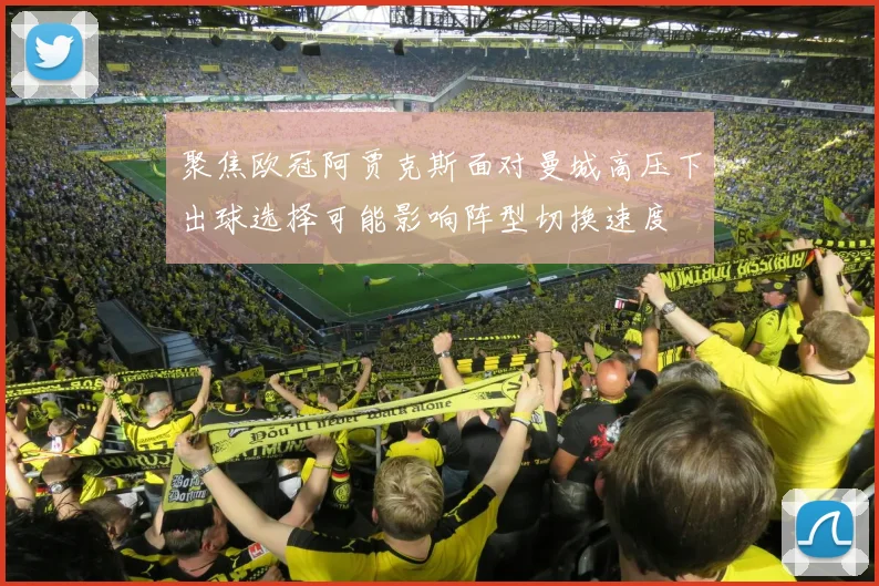 聚焦欧冠阿贾克斯面对曼城高压下出球选择可能影响阵型切换速度