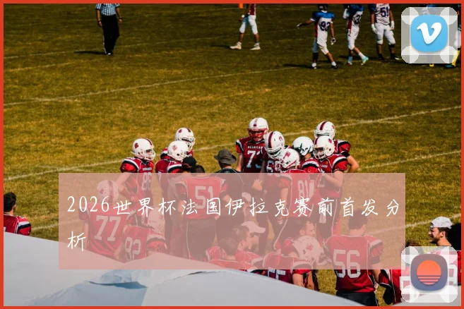 2026世界杯法国伊拉克赛前首发分析