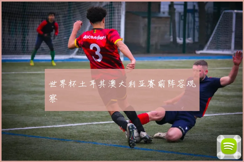 世界杯土耳其澳大利亚赛前阵容观察
