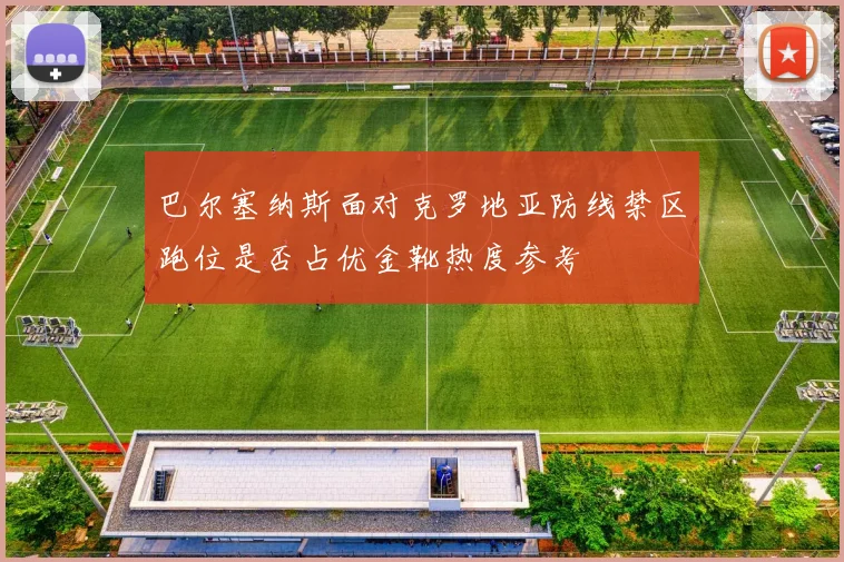 巴尔塞纳斯面对克罗地亚防线禁区跑位是否占优金靴热度参考