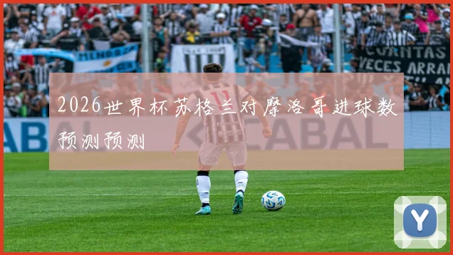 2026世界杯苏格兰对摩洛哥进球数预测预测