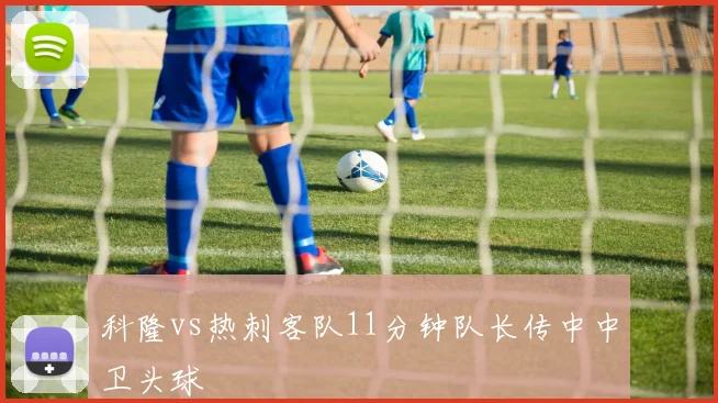 科隆vs热刺客队11分钟队长传中中卫头球