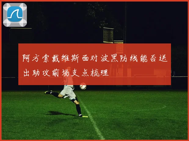阿方索戴维斯面对波黑防线能否送出助攻前场支点梳理