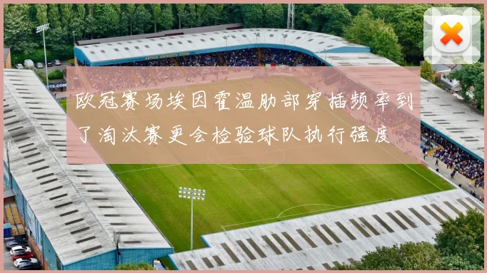 欧冠赛场埃因霍温肋部穿插频率到了淘汰赛更会检验球队执行强度