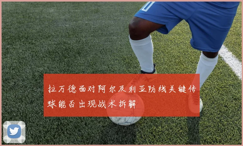 拉万德面对阿尔及利亚防线关键传球能否出现战术拆解