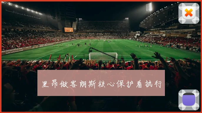 里昂做客朗斯核心保护看执行