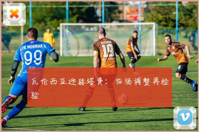 瓦伦西亚迎赫塔费：临场调整再检验