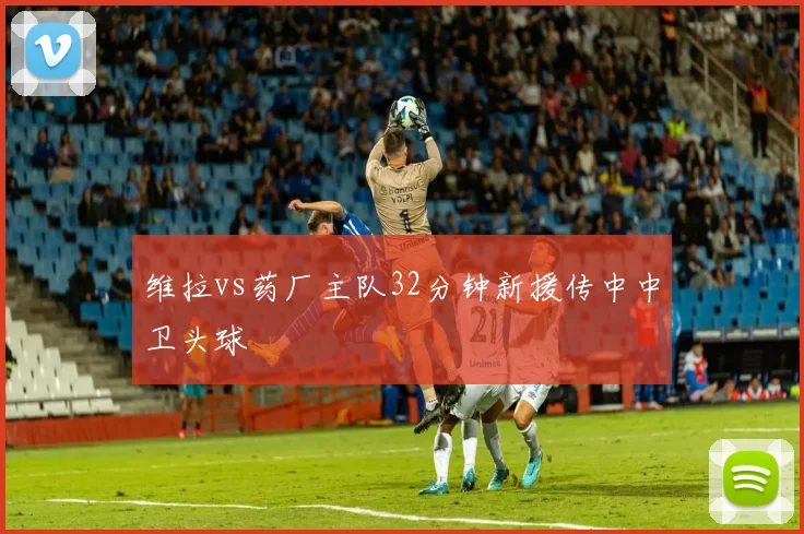 维拉vs药厂主队32分钟新援传中中卫头球