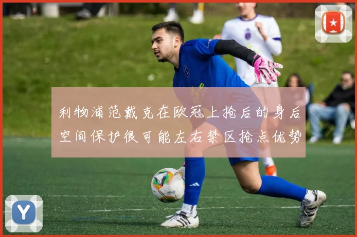 利物浦范戴克在欧冠上抢后的身后空间保护很可能左右禁区抢点优势