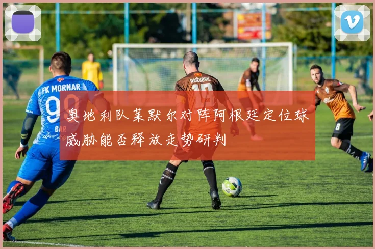 奥地利队莱默尔对阵阿根廷定位球威胁能否释放走势研判