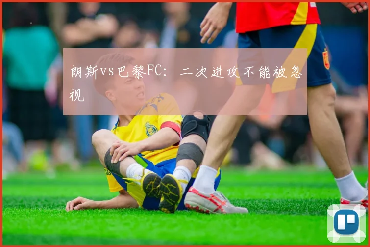 朗斯vs巴黎FC：二次进攻不能被忽视
