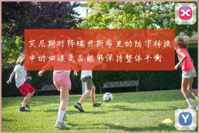 突尼斯对阵瑞典斯希里的防守转换中的回追是否能够保持整体平衡