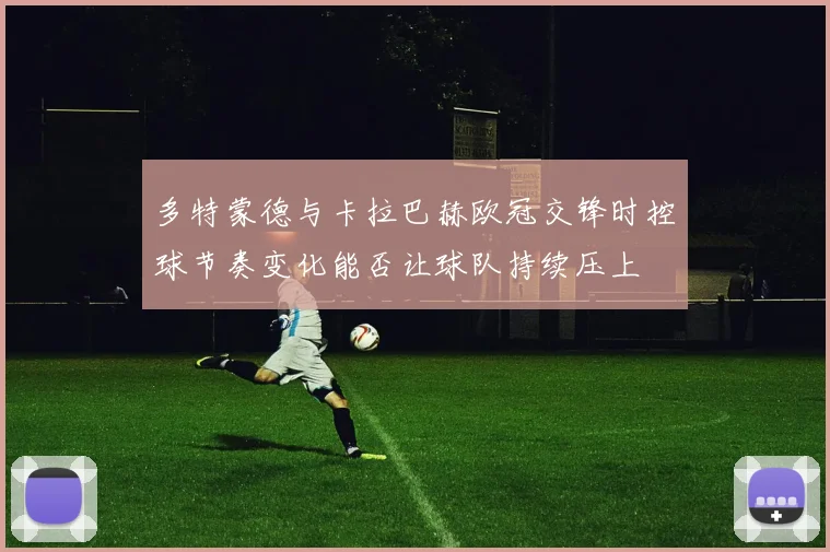 多特蒙德与卡拉巴赫欧冠交锋时控球节奏变化能否让球队持续压上