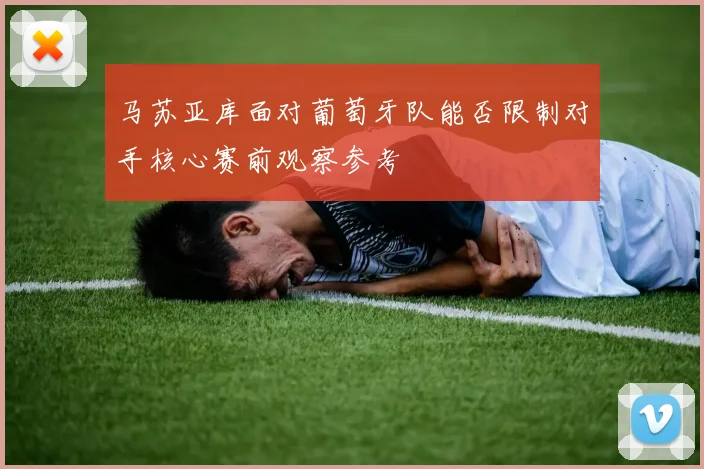 马苏亚库面对葡萄牙队能否限制对手核心赛前观察参考