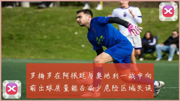 罗梅罗在阿根廷与奥地利一战中向前出球质量能否减少危险区域失误