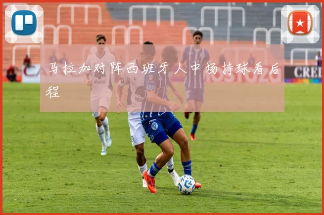 马拉加对阵西班牙人中场持球看后程