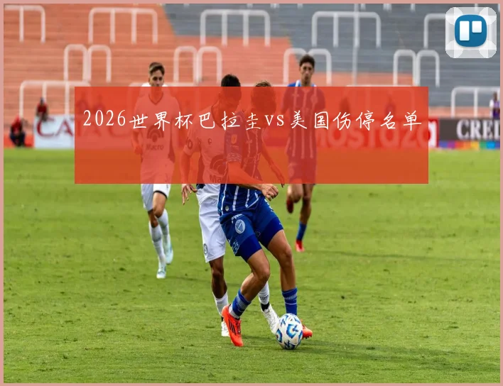 2026世界杯巴拉圭vs美国伤停名单