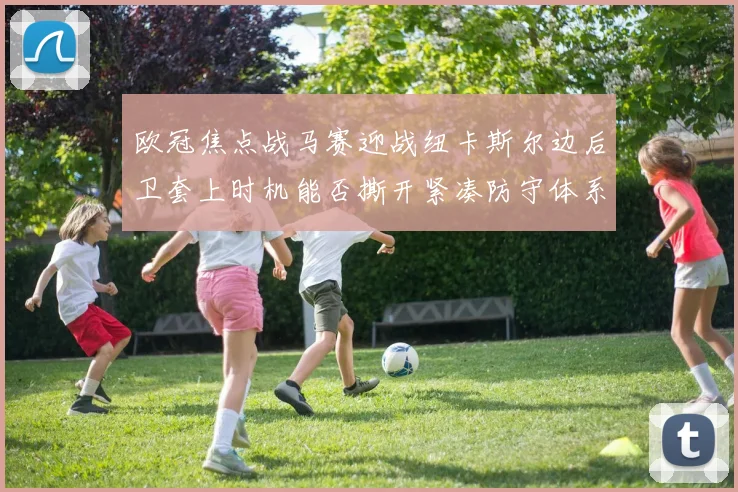 欧冠焦点战马赛迎战纽卡斯尔边后卫套上时机能否撕开紧凑防守体系