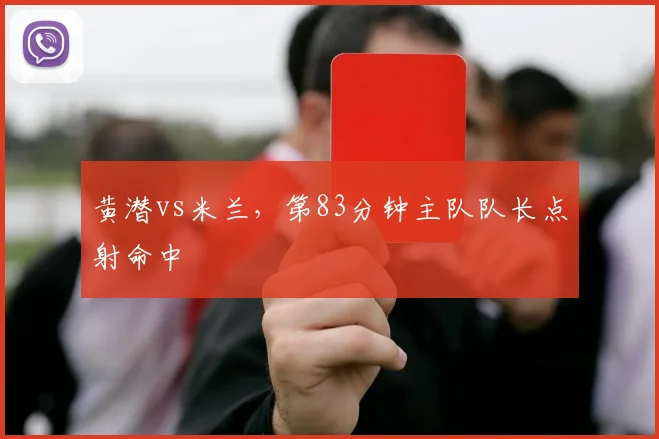 黄潜vs米兰,第83分钟主队队长点射命中