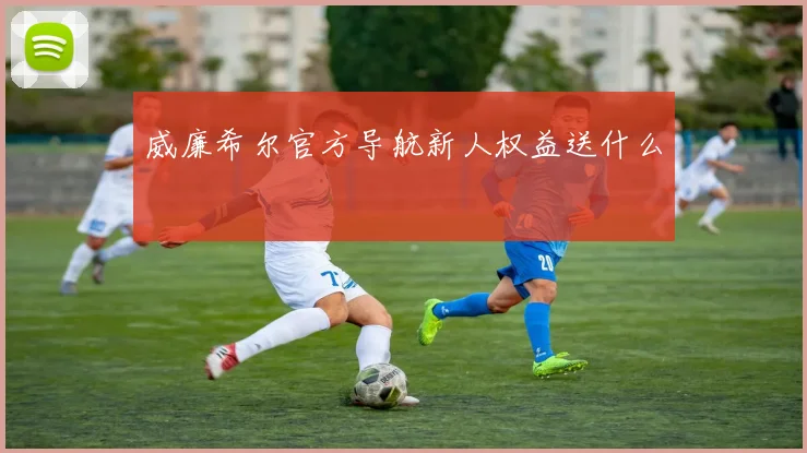 威廉希尔官方导航新人权益送什么