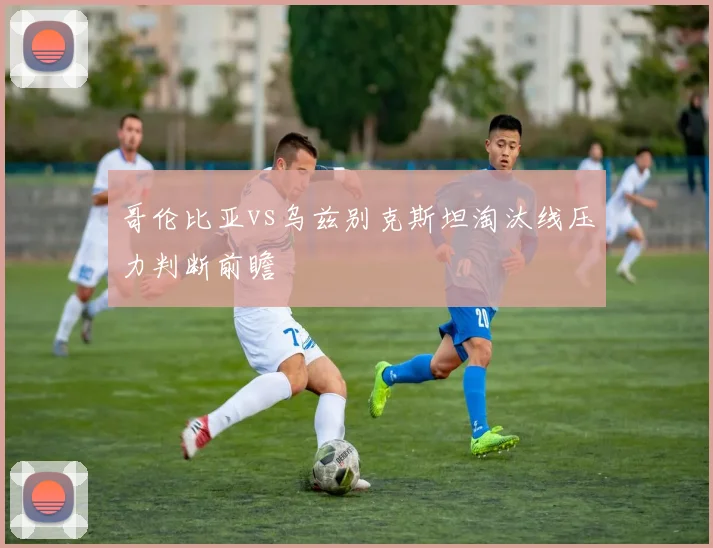哥伦比亚vs乌兹别克斯坦淘汰线压力判断前瞻