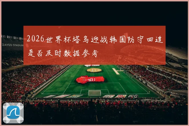 2026世界杯塔乌迎战韩国防守回追是否及时数据参考