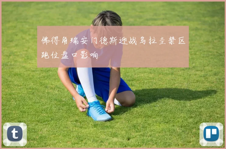 佛得角瑞安门德斯迎战乌拉圭禁区跑位盘口影响