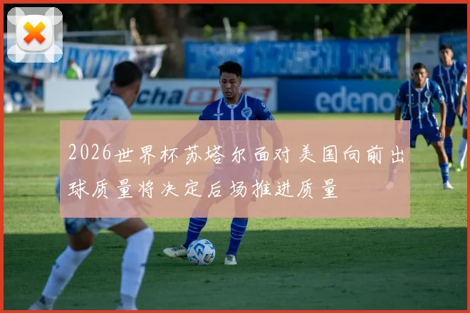 2026世界杯苏塔尔面对美国向前出球质量将决定后场推进质量