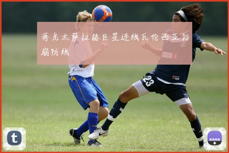 蒋光太萨拉赫巨星连线瓦伦西亚打崩防线