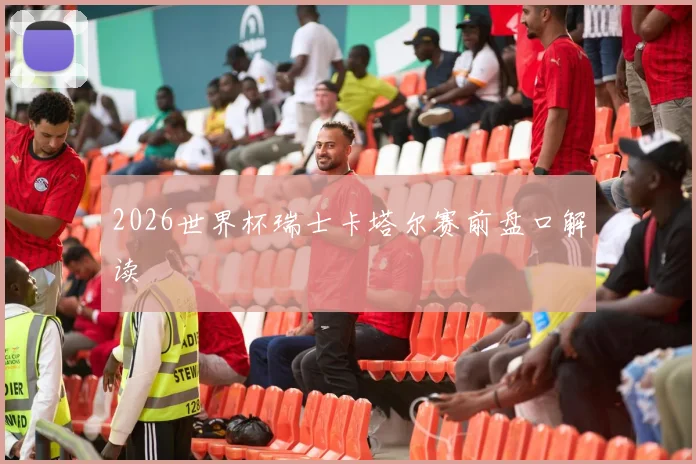 2026世界杯瑞士卡塔尔赛前盘口解读