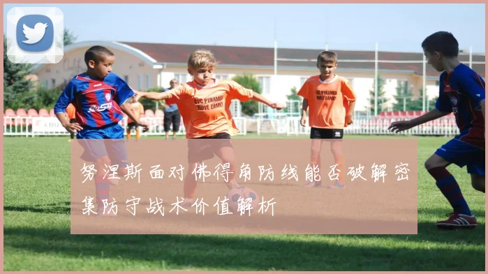 努涅斯面对佛得角防线能否破解密集防守战术价值解析
