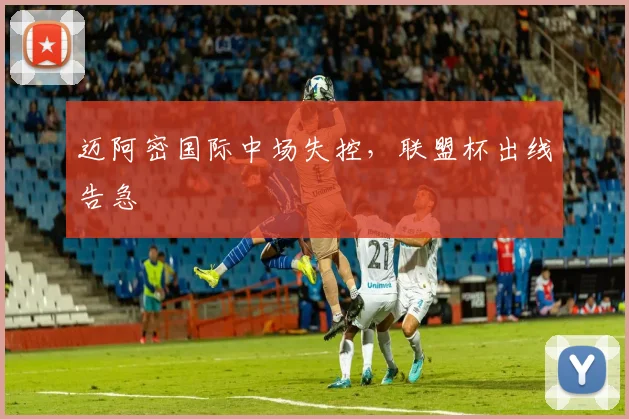 迈阿密国际中场失控，联盟杯出线告急