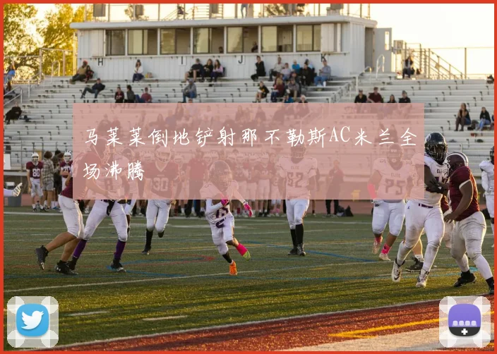 马莱莱倒地铲射那不勒斯AC米兰全场沸腾